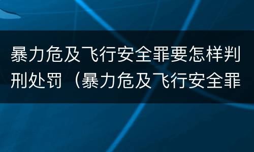 暴力危及飞行安全罪要怎样判刑处罚（暴力危及飞行安全罪是危险犯吗）