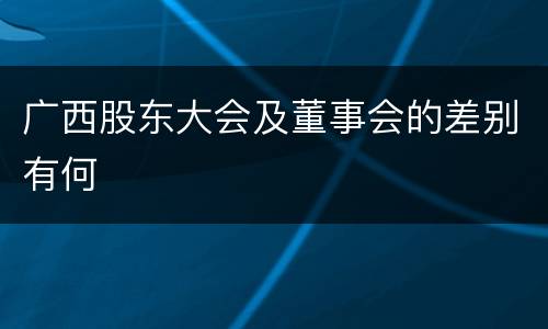 广西股东大会及董事会的差别有何