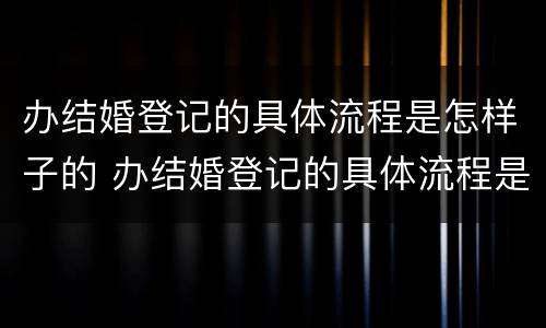 办结婚登记的具体流程是怎样子的 办结婚登记的具体流程是怎样子的呢