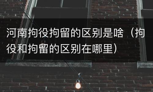 河南拘役拘留的区别是啥（拘役和拘留的区别在哪里）