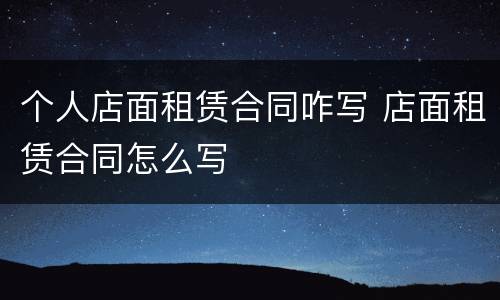 个人店面租赁合同咋写 店面租赁合同怎么写