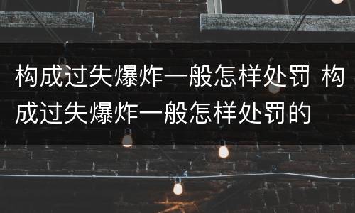 构成过失爆炸一般怎样处罚 构成过失爆炸一般怎样处罚的