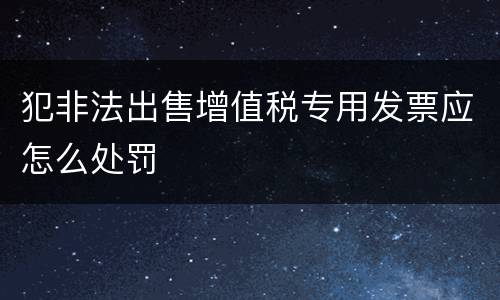 犯非法出售增值税专用发票应怎么处罚