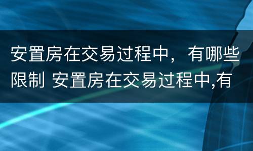 安置房在交易过程中，有哪些限制 安置房在交易过程中,有哪些限制条件