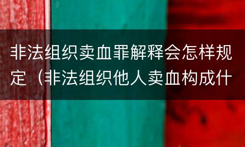 非法组织卖血罪解释会怎样规定（非法组织他人卖血构成什么罪）