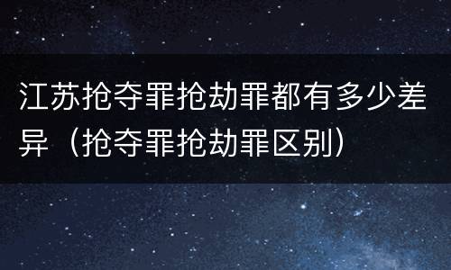 江苏抢夺罪抢劫罪都有多少差异（抢夺罪抢劫罪区别）