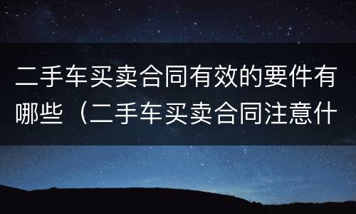 二手车买卖合同有效的要件有哪些（二手车买卖合同注意什么）