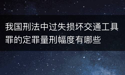 我国刑法中过失损坏交通工具罪的定罪量刑幅度有哪些