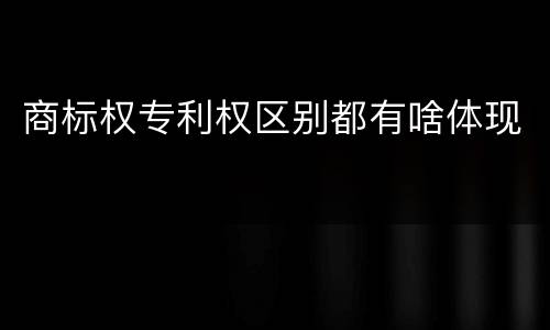 商标权专利权区别都有啥体现
