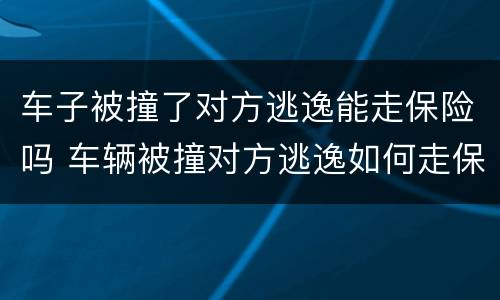 车子被撞了对方逃逸能走保险吗 车辆被撞对方逃逸如何走保险理赔