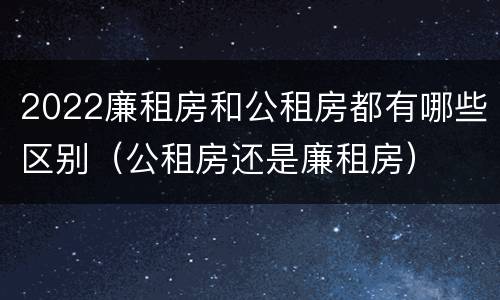 2022廉租房和公租房都有哪些区别（公租房还是廉租房）