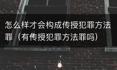 怎么样才会构成传授犯罪方法罪（有传授犯罪方法罪吗）