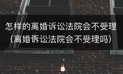 怎样的离婚诉讼法院会不受理（离婚诉讼法院会不受理吗）