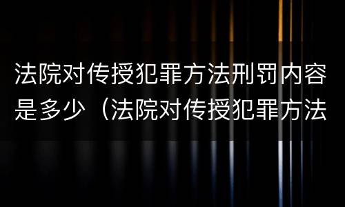 法院对传授犯罪方法刑罚内容是多少（法院对传授犯罪方法刑罚内容是多少年）