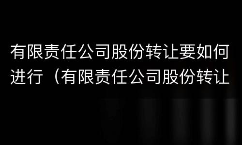 有限责任公司股份转让要如何进行（有限责任公司股份转让要如何进行公告）