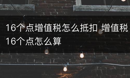 16个点增值税怎么抵扣 增值税16个点怎么算