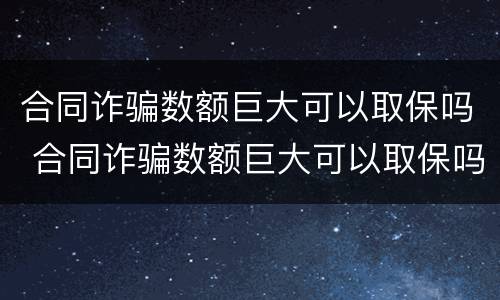 合同诈骗数额巨大可以取保吗 合同诈骗数额巨大可以取保吗知乎
