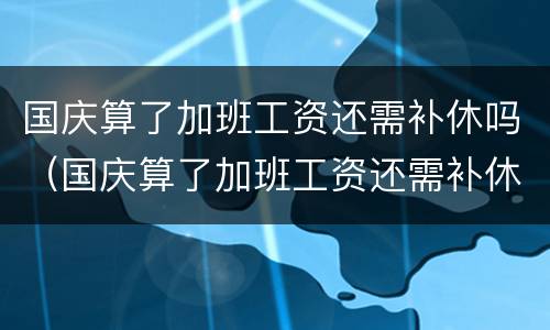 国庆算了加班工资还需补休吗（国庆算了加班工资还需补休吗）