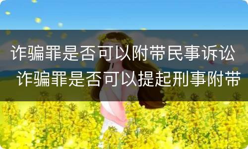 诈骗罪是否可以附带民事诉讼 诈骗罪是否可以提起刑事附带民事诉讼