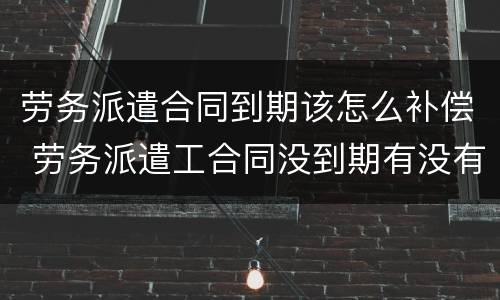 劳务派遣合同到期该怎么补偿 劳务派遣工合同没到期有没有补偿金