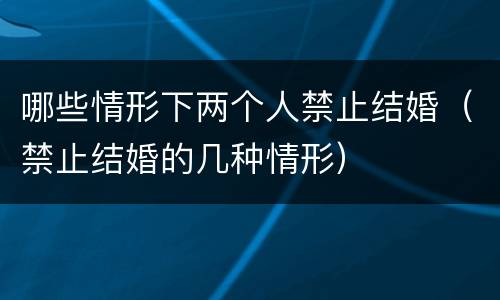 哪些情形下两个人禁止结婚（禁止结婚的几种情形）