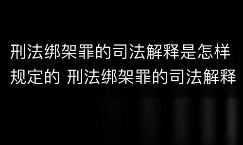 刑法绑架罪的司法解释是怎样规定的 刑法绑架罪的司法解释是怎样规定的呢