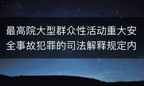 最高院大型群众性活动重大安全事故犯罪的司法解释规定内容有哪些