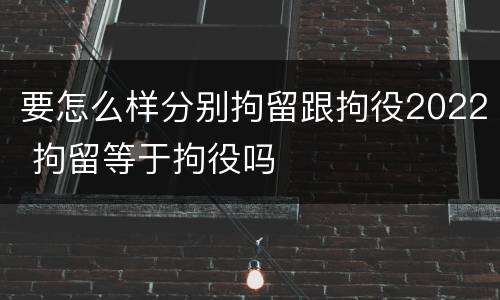 要怎么样分别拘留跟拘役2022 拘留等于拘役吗
