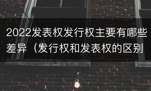 2022发表权发行权主要有哪些差异（发行权和发表权的区别）