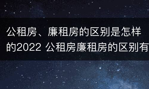公租房、廉租房的区别是怎样的2022 公租房廉租房的区别有哪些