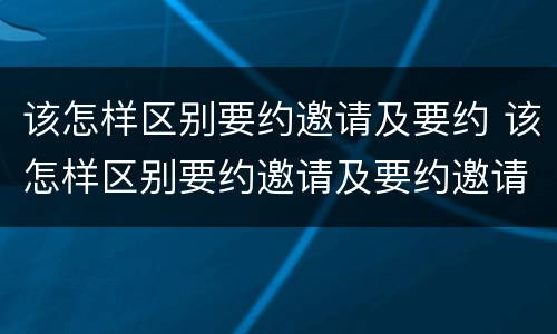 该怎样区别要约邀请及要约 该怎样区别要约邀请及要约邀请