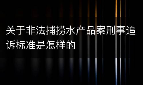 关于非法捕捞水产品案刑事追诉标准是怎样的
