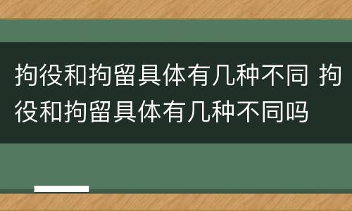 拘役和拘留具体有几种不同 拘役和拘留具体有几种不同吗