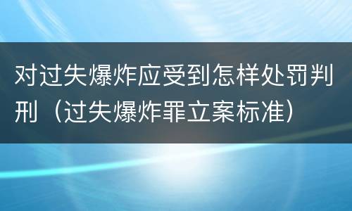对过失爆炸应受到怎样处罚判刑（过失爆炸罪立案标准）