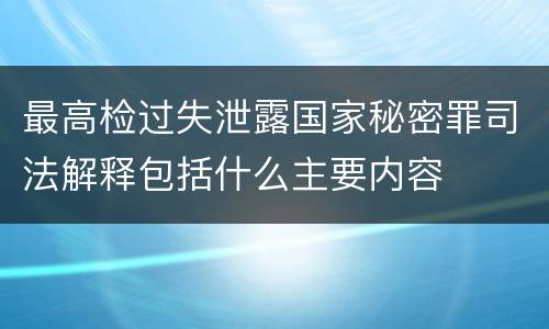 最高检过失泄露国家秘密罪司法解释包括什么主要内容