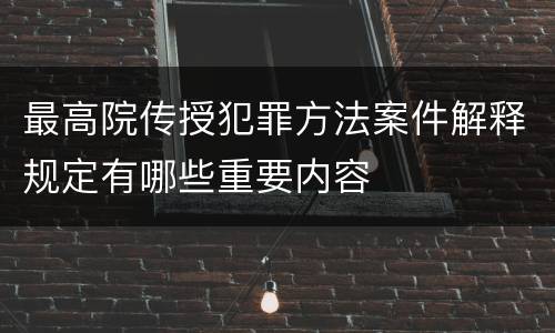最高院传授犯罪方法案件解释规定有哪些重要内容