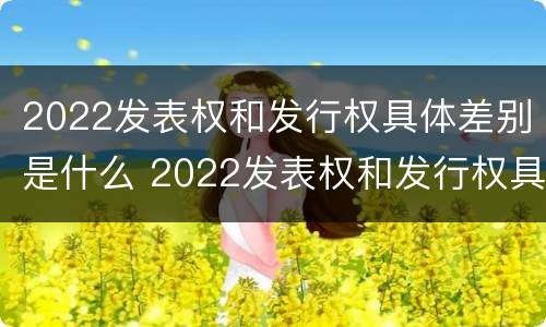 2022发表权和发行权具体差别是什么 2022发表权和发行权具体差别是什么意思