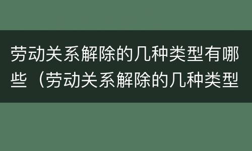 劳动关系解除的几种类型有哪些（劳动关系解除的几种类型有哪些呢）
