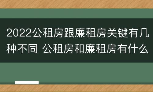 2022公租房跟廉租房关键有几种不同 公租房和廉租房有什么区别?用户可以住一辈子吗?