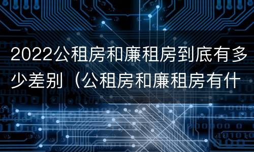 2022公租房和廉租房到底有多少差别（公租房和廉租房有什么区别?用户可以住一辈子吗?）