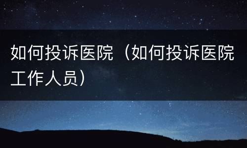 如何投诉医院（如何投诉医院工作人员）