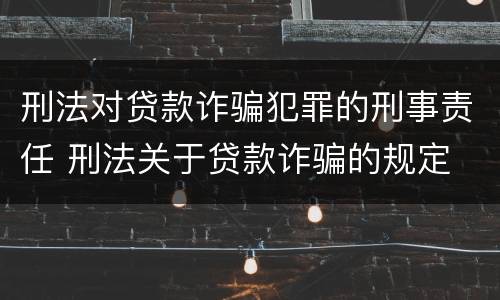 刑法对贷款诈骗犯罪的刑事责任 刑法关于贷款诈骗的规定