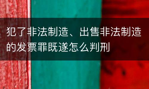 犯了非法制造、出售非法制造的发票罪既遂怎么判刑