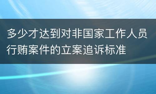 多少才达到对非国家工作人员行贿案件的立案追诉标准