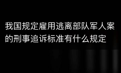 我国规定雇用逃离部队军人案的刑事追诉标准有什么规定