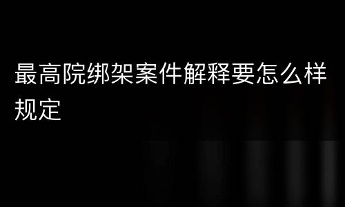 最高院绑架案件解释要怎么样规定
