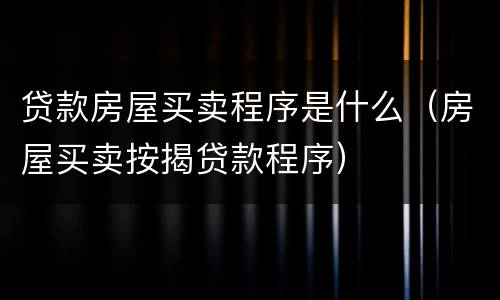 贷款房屋买卖程序是什么（房屋买卖按揭贷款程序）