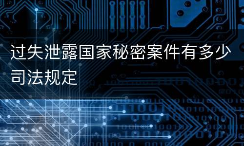 过失泄露国家秘密案件有多少司法规定