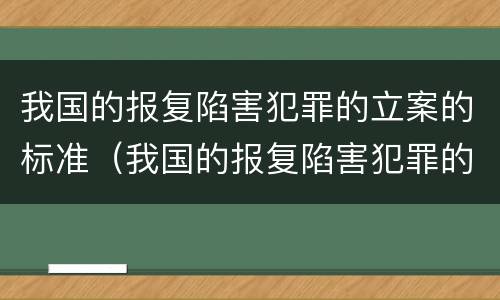 我国的报复陷害犯罪的立案的标准（我国的报复陷害犯罪的立案的标准有哪些）