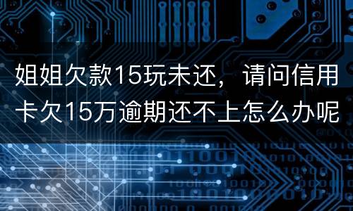 姐姐欠款15玩未还，请问信用卡欠15万逾期还不上怎么办呢
